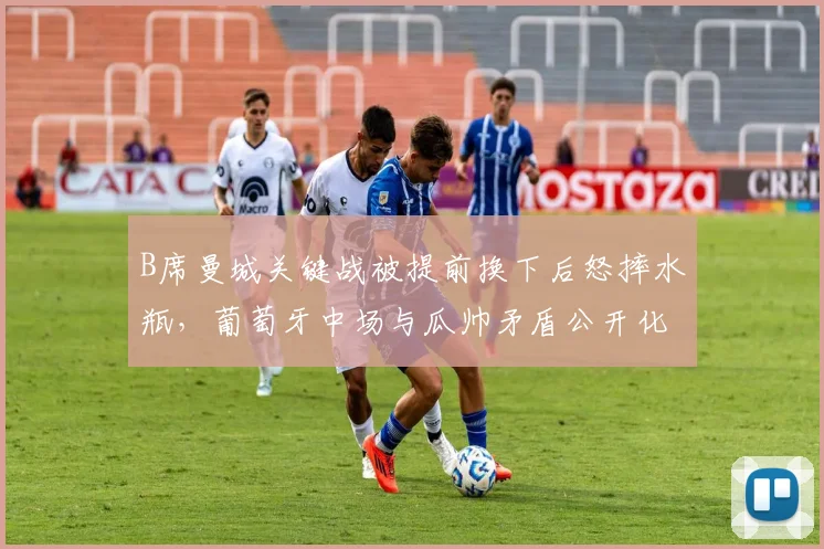 B席曼城关键战被提前换下后怒摔水瓶，葡萄牙中场与瓜帅矛盾公开化